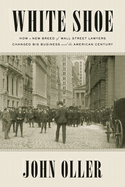 White Shoe: How a New Breed of Wall Street Lawyers Changed Big Business--And the American Century