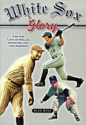 White Sox Glory: For the Love of Nellie, Shoeless Joe, and Konerko - Ross, Alan