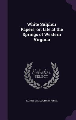 White Sulphur Papers; or, Life at the Springs of Western Virginia - Colman, Samuel, and Pencil, Mark