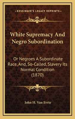 White Supremacy And Negro Subordination: Or Negroes A Subordinate Race, And, So-Called, Slavery Its Normal Condition (1870) - Van Evrie, John H