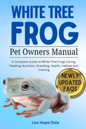 White Tree Frog: A Complete Guide to White Tree Frog Caring, Feeding, Nutrition, Breeding, Health, Habitat and Training