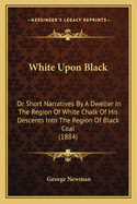 White Upon Black: Or Short Narratives By A Dweller In The Region Of White Chalk Of His Descents Into The Region Of Black Coal (1884)