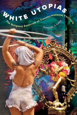 White Utopias: The Religious Exoticism of Transformational Festivals - Lucia, Amanda J