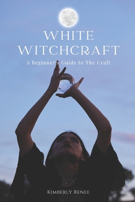 White Witchcraft: A Beginner's Guide to The Craft - Renee, Kimberly