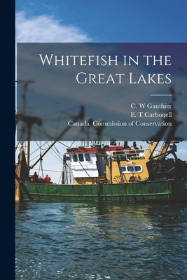 Whitefish in the Great Lakes [microform] - Gauthier, C W (Creator), and Carbonell, E T (Creator), and Canada Commission of Conservation (Creator)