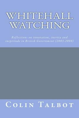 Whitehall Watching: - reflections on innovation, inertia and ineptitude in British government (2003-2008) - Talbot Phd, Colin R