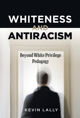 Whiteness and Antiracism: Beyond White Privilege Pedagogy - Lally, Kevin, and Tanner, Samuel Jaye (Foreword by)
