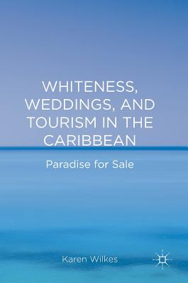 Whiteness, Weddings, and Tourism in the Caribbean: Paradise for Sale - Wilkes, Karen