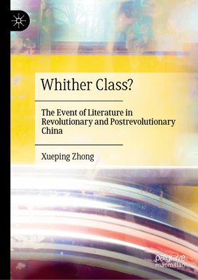 Whither Class?: The Event of Literature in Revolutionary and Postrevolutionary China - Zhong, Xueping