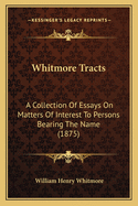 Whitmore Tracts: A Collection Of Essays On Matters Of Interest To Persons Bearing The Name (1875)