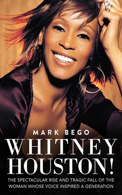 Whitney Houston!: The Spectacular Rise and Tragic Fall of the Woman Whose Voice Inspired a Generation - Bego, Mark