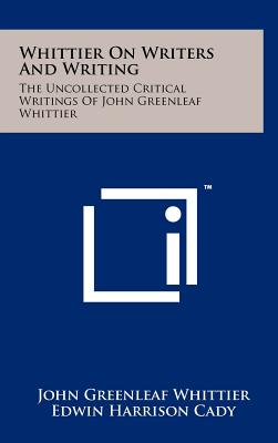 Whittier on Writers and Writing: The Uncollected Critical Writings of John Greenleaf Whittier - Whittier, John Greenleaf, and Cady, Edwin Harrison (Editor), and Clark, Harry Hayden (Editor)