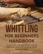 Whittling for Beginners Handbook: Starter Guide with Easy Projects, Step by Step Instructions and Frequently Asked Questions (FAQs)