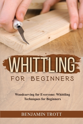 Whittling for Beginners: Woodcarving for Everyone: Whittling Techniques for Beginners - Trott, Benjamin