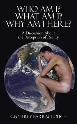 Who Am I? What Am I? Why Am I here?: A Discussion About the Perception of Reality - Barraclough, Geoffrey