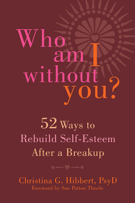 Who Am I Without You?: Fifty-Two Ways to Rebuild Self-Esteem After a Breakup - Hibbert, Christina G.