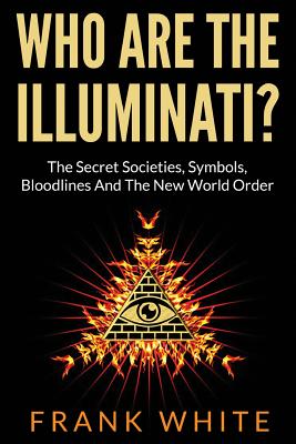 Who Are The Illuminati? The Secret Societies, Symbols, Bloodlines and The New World Order - White, Frank