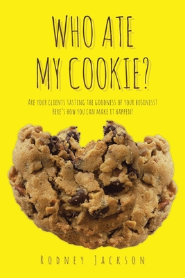 Who Ate My Cookie?: Are your clients tasting the goodness of your business? Here's how you can make it happen! - Jackson, Rodney