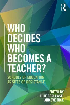 Who Decides Who Becomes a Teacher?: Schools of Education as Sites of Resistance - Gorlewski, Julie (Editor), and Tuck, Eve (Editor)