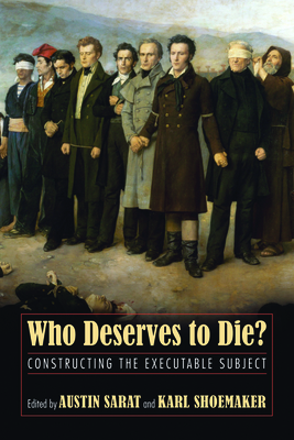 Who Deserves to Die?: Constructing the Executable Subject - Sarat, Austin (Editor), and Shoemaker, Karl (Editor)