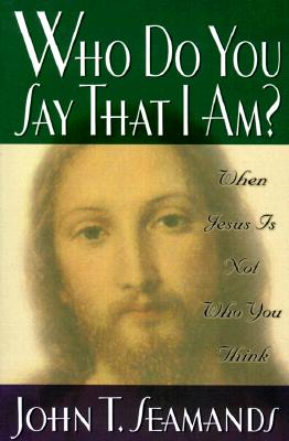 Who Do You Say That I Am?: When Jesus Is Not Who You Think - Seamands, John T