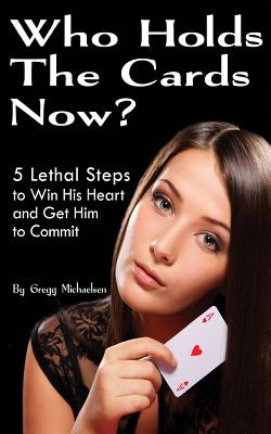 Who Holds The Cards Now?: 5 Lethal Steps to Win His Heart and Get Him to Commit - Michaelsen, Gregg