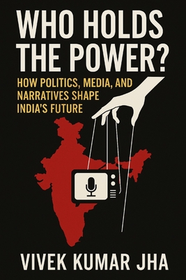 Who Holds the Power?: How Politics, Media, and Narratives Shape India's Future - Jha, Vivek Kumar