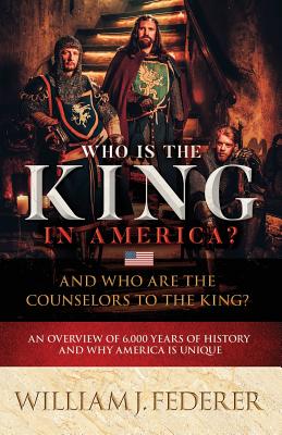 Who is the King in America? And Who are the Counselors to the King?: An Overview of 6,000 Years of History & Why America is Unique - Federer, William J