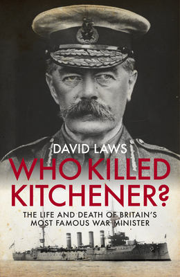 Who Killed Kitchener?: The Life and Death of Britain's Most Famous War Minister - Laws, David