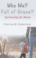 Who Me? Full of Grace?: Spirituality for Moms