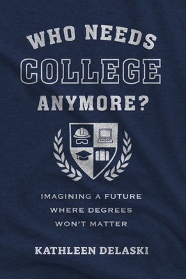 Who Needs College Anymore?: Imagining a Future Where Degrees Won't Matter - Delaski, Kathleen, and Schwartz, Robert B (Foreword by)