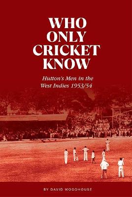 Who Only Cricket Know: Hutton's Men in the West Indies 1953/54 - Woodhouse, David