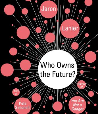 Who Owns the Future? - Lanier, Jaron, and Simonelli, Pete (Read by)