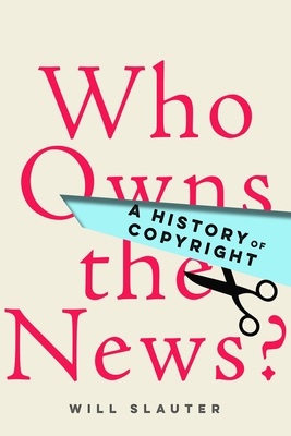 Who Owns the News?: A History of Copyright - Slauter, Will