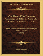 Who Planned the Tennessee Campaign of 1862? or Anna Ella Carroll vs. Ulysses S. Grant: A Few Generally Unknown Facts in Regard to Our Civil War (1880)