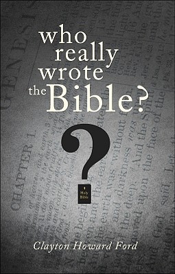 Who Really Wrote the Bible? - Ford, Clayton Howard