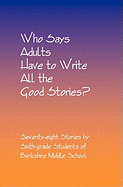 Who Says Adults Have to Write All the Good Stories?: Seventy-Eight Stories by Sixth-Grade Students of Berkshire Middle School