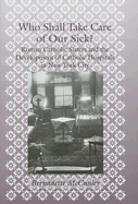 Who Shall Take Care of Our Sick?: Roman Catholic Sisters and the Development of Catholic Hospitals in New York City