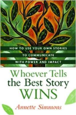 Whoever Tells the Best Story Wins: How to Use Your Own Stories to Communicate with Power and Impact - Simmons, Annette