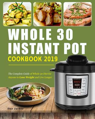 Whole 30 Instant Pot Cookbook 2019: The Complete Guide of Whole 30 Diet for Anyone to Lose Weight and Live Longer, Enjoy Fast & Easy Whole Food Recipes to Have a Healthy Lifestyle - Jarboe, Dan