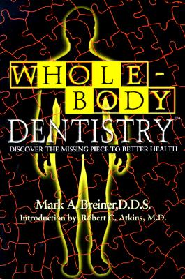 Whole Body Dentistry: Discover the Missing Piece to Better Health - Breiner, Mark A, DDS, and Dolence, Denise (Foreword by), and Atkins, Robert C, M.D. (Introduction by)