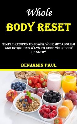 Whole Body Reset: Simple Recipes to Power Your Metabolism and Intriguing Ways to Keep Your Body Healthy - Paul, Benjamin