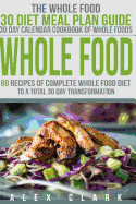 Whole Food: 60 Recipes of Complete Whole Food Diet to a Total 30 Day Transformation - The Whole Food 30 Diet Meal Plan Guide