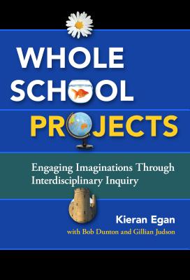 Whole School Projects: Engaging Imaginations Through Interdisciplinary Inquiry - Egan, Kieran, Professor