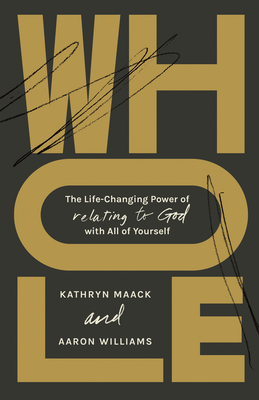 Whole: The Life-Changing Power of Relating to God with All of Yourself - Maack, Kathryn, and Williams, Aaron