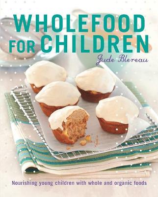 Wholefood for Children: Nourishing young children with whole and organic foods - Blereau, Jude