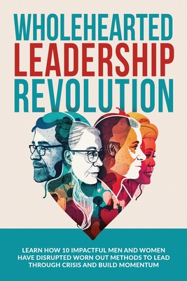 Wholehearted Leadership Revolution: Learn How 10 Impactful Men and Women Have Disrupted Worn Out Methods to Lead Through Crisis and Build Momentum - Ramsden, Andrew, and Kirby, Rob