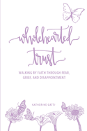 Wholehearted Trust: Walking by Faith Through Fear, Grief, and Disappointment