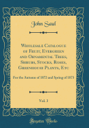 Wholesale Catalogue of Fruit, Evergreen and Ornamental Trees, Shrubs, Stocks, Roses, Greenhouse Plants, Etc, Vol. 3: For the Autumn of 1872 and Spring of 1873 (Classic Reprint)