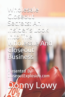 Wholesale Closeout Secrets: An Insider's Look Into The Wholesale And Closeout Business: Presented By CloseoutExplosion.com - Lowy, Donny